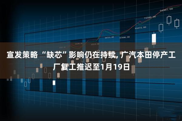 宣发策略 “缺芯”影响仍在持续, 广汽本田停产工厂复工推迟至1月19日