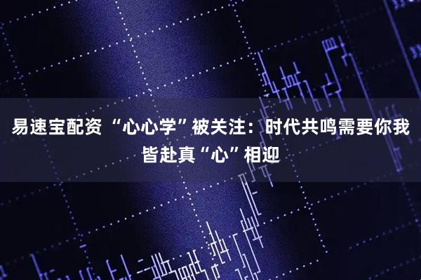 易速宝配资 “心心学”被关注：时代共鸣需要你我皆赴真“心”相迎