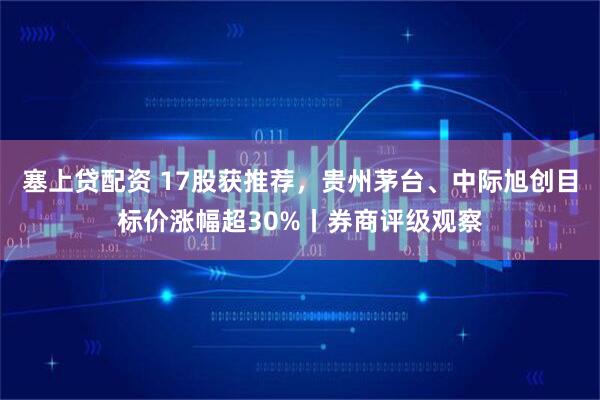 塞上贷配资 17股获推荐，贵州茅台、中际旭创目标价涨幅超30%丨券商评级观察